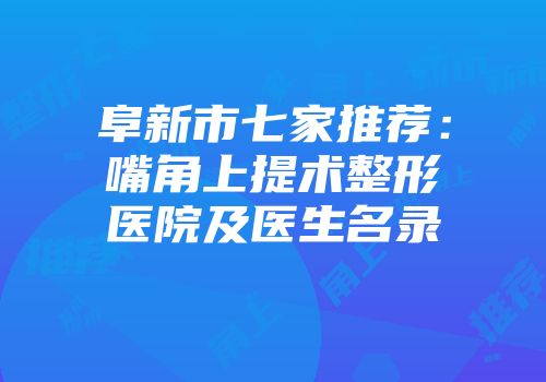 阜新市七家推荐：嘴角上提术整形医院及医生名录