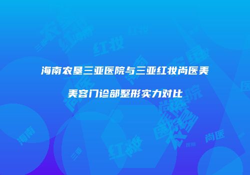 海南农垦三亚医院与三亚红妆尚医美美容门诊部整形实力对比