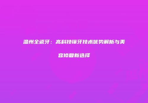 温州全瓷牙：高科技镶牙技术优势解析与美容修复新选择