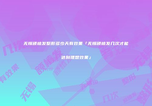 无锡额植发整形多少天有效果「无锡额植发几次才能达到理想效果」