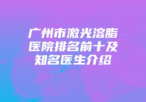 广州市激光溶脂医院排名前十及知名医生介绍