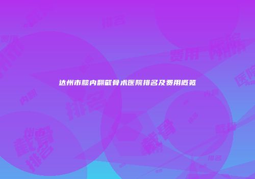 达州市膝内翻截骨术医院排名及费用概览