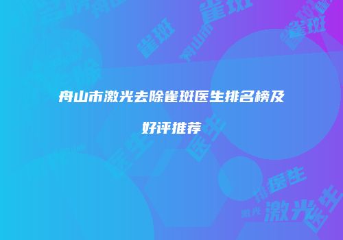 舟山市激光去除雀斑医生排名榜及好评推荐