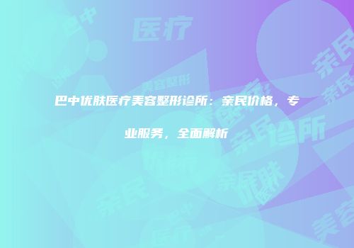 巴中优肤医疗美容整形诊所：亲民价格，专业服务，全面解析