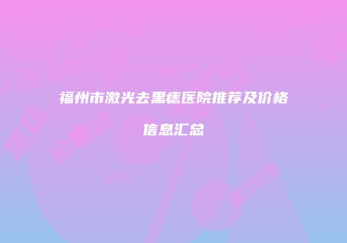 福州市激光去黑痣医院推荐及价格信息汇总