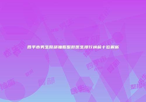 四平市男生臀部抽脂整形医生排行榜前十位解析