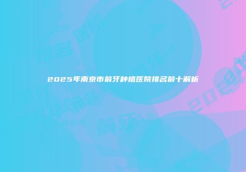 2025年南京市前牙种植医院排名前十解析