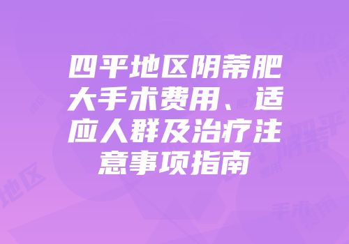四平地区阴蒂肥大手术费用、适应人群及治疗注意事项指南