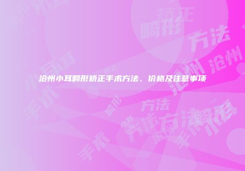 沧州小耳畸形矫正手术方法、价格及注意事项