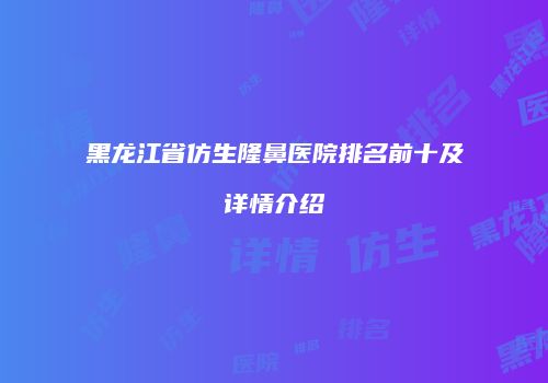 黑龙江省仿生隆鼻医院排名前十及详情介绍