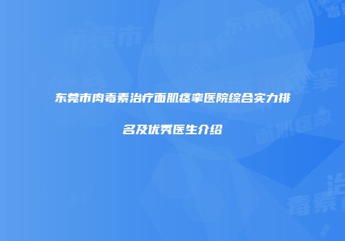 东莞市肉毒素治疗面肌痉挛医院综合实力排名及优秀医生介绍