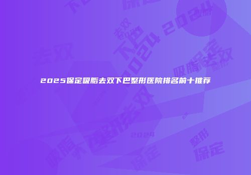 2025保定吸脂去双下巴整形医院排名前十推荐