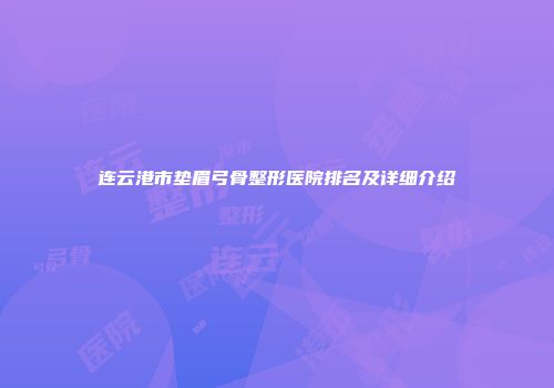 连云港市垫眉弓骨整形医院排名及详细介绍