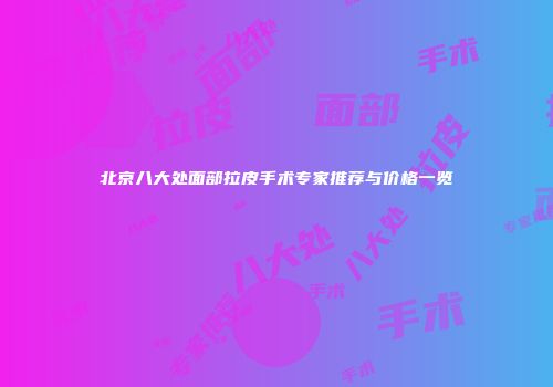 北京八大处面部拉皮手术专家推荐与价格一览
