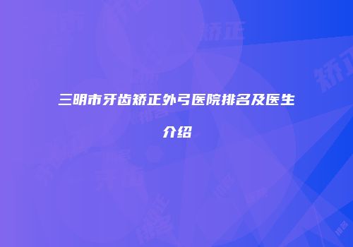 三明市牙齿矫正外弓医院排名及医生介绍