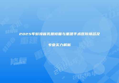 2025年蚌埠省乳腺修复与重建手术医院排名及专业实力解析