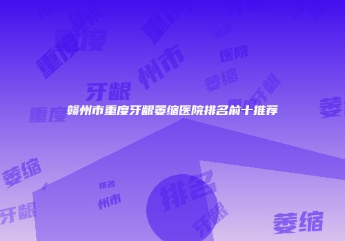 赣州市重度牙龈萎缩医院排名前十推荐