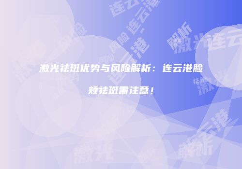 激光祛斑优势与风险解析：连云港脸颊祛斑需注意！
