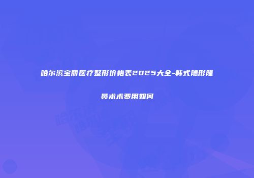 哈尔滨宝丽医疗整形价格表2025大全-韩式隐形隆鼻术术费用如何