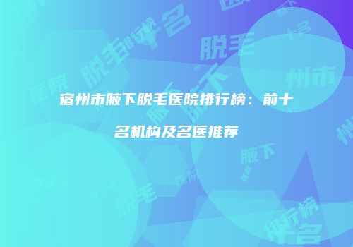 宿州市腋下脱毛医院排行榜：前十名机构及名医推荐