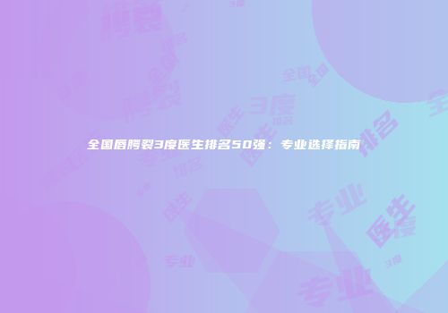 全国唇腭裂3度医生排名50强：专业选择指南