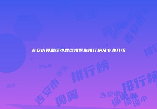吉安市鼻翼缩小埋线术医生排行榜及专业介绍