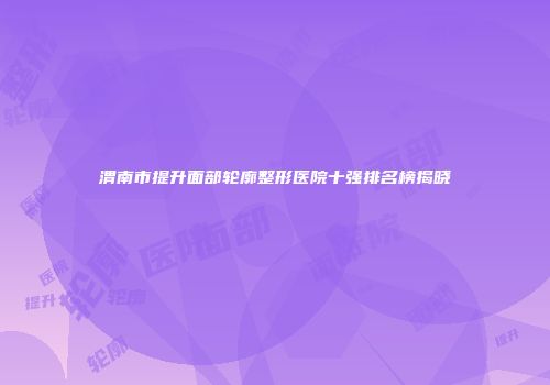 渭南市提升面部轮廓整形医院十强排名榜揭晓
