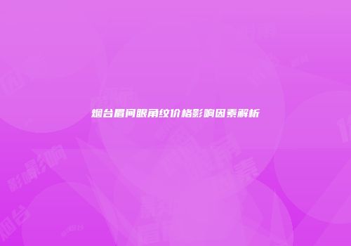 烟台眉间眼角纹价格影响因素解析