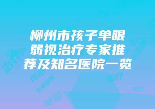柳州市孩子单眼弱视治疗专家推荐及知名医院一览