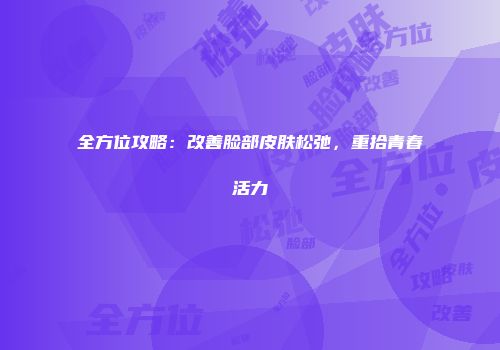 全方位攻略：改善脸部皮肤松弛，重拾青春活力