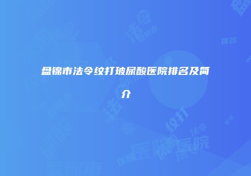 盘锦市法令纹打玻尿酸医院排名及简介