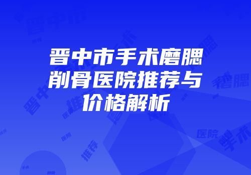 晋中市手术磨腮削骨医院推荐与价格解析