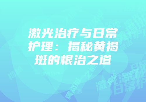 激光治疗与日常护理：揭秘黄褐斑的根治之道