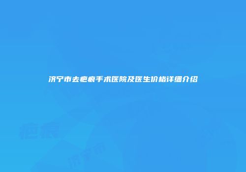 济宁市去疤痕手术医院及医生价格详细介绍