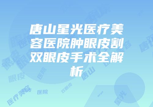 唐山星光医疗美容医院肿眼皮割双眼皮手术全解析