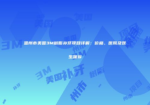 温州市美国3M树脂补牙项目详解：价格、医院及医生推荐