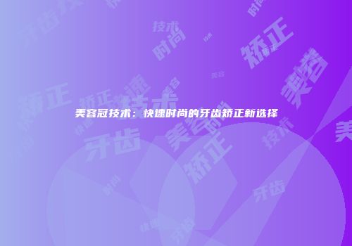 美容冠技术：快速时尚的牙齿矫正新选择
