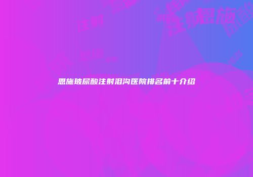 恩施玻尿酸注射泪沟医院排名前十介绍