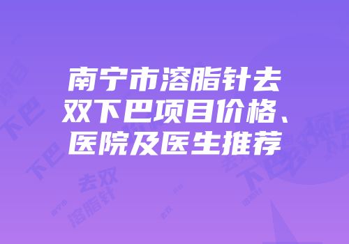 南宁市溶脂针去双下巴项目价格、医院及医生推荐