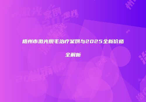 梧州市激光脱毛治疗案例与2025全新价格全解析