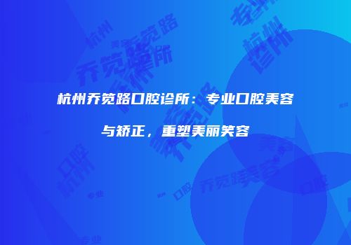 杭州乔笕路口腔诊所：专业口腔美容与矫正，重塑美丽笑容