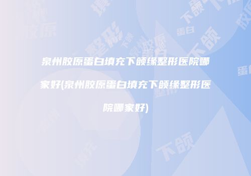 泉州胶原蛋白填充下颌缘整形医院哪家好(泉州胶原蛋白填充下颌缘整形医院哪家好)
