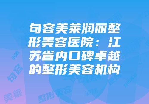 句容美莱润丽整形美容医院：江苏省内口碑卓越的整形美容机构
