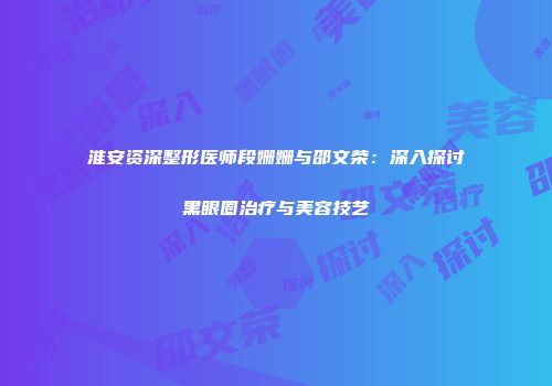 淮安资深整形医师段姗姗与邵文荣：深入探讨黑眼圈治疗与美容技艺
