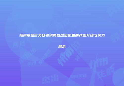 扬州市整形美容领域两位杰出医生的详细介绍与实力展示