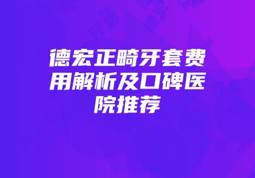 德宏正畸牙套费用解析及口碑医院推荐