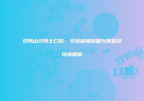 双鸭山牙博士口腔：牙冠缺损修复与美容冠技术解析