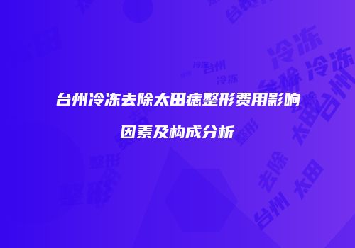 台州冷冻去除太田痣整形费用影响因素及构成分析