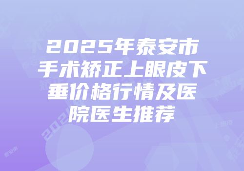 2025年泰安市手术矫正上眼皮下垂价格行情及医院医生推荐