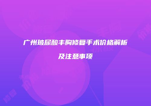 广州玻尿酸丰胸修复手术价格解析及注意事项